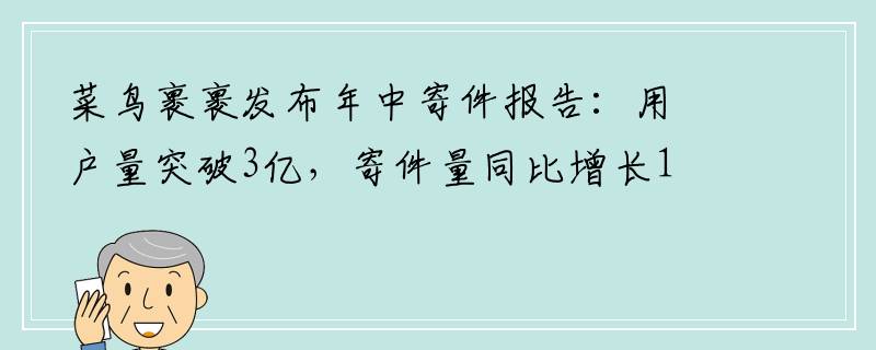 菜鸟裹裹发布年中寄件报告：用户量突破3亿，寄件量同比增长150%