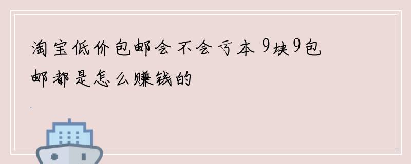 淘宝低价包邮会不会亏本 9块9包邮都是怎么赚钱的