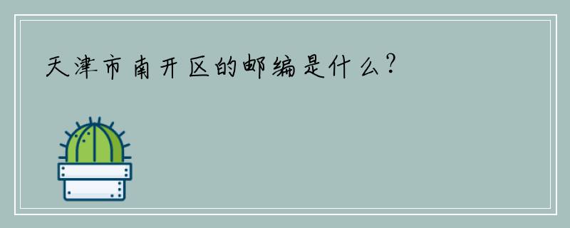 天津市南开区的邮编是什么？