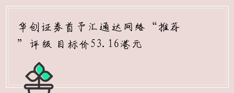 华创证券首予汇通达网络“推荐”评级 目标价53.16港元