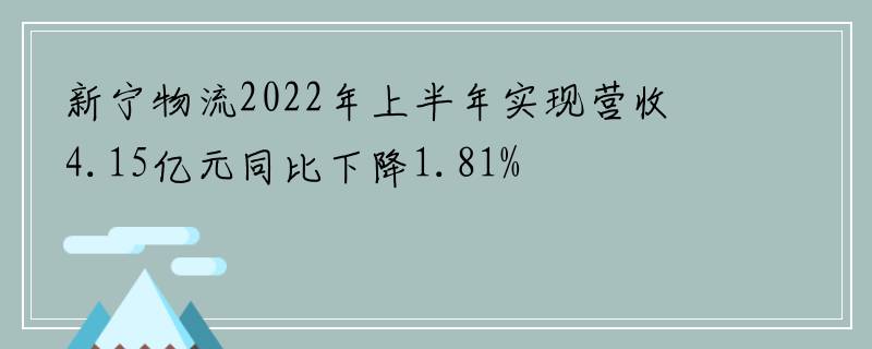 新宁物流2022年上半年实现营收4.15亿元同比下降1.81%