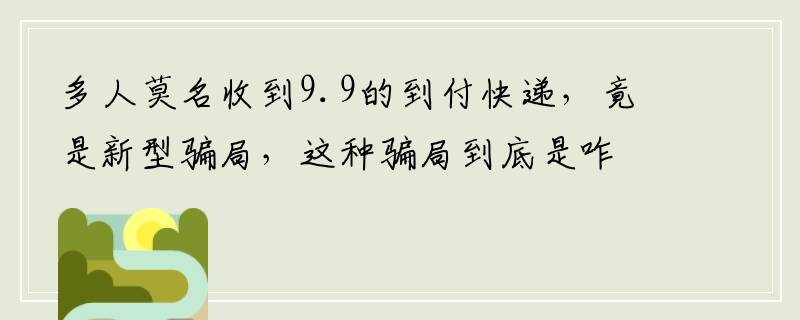 多人莫名收到9.9的到付快递，竟是新型骗局，这种骗局到底是咋赚钱的？