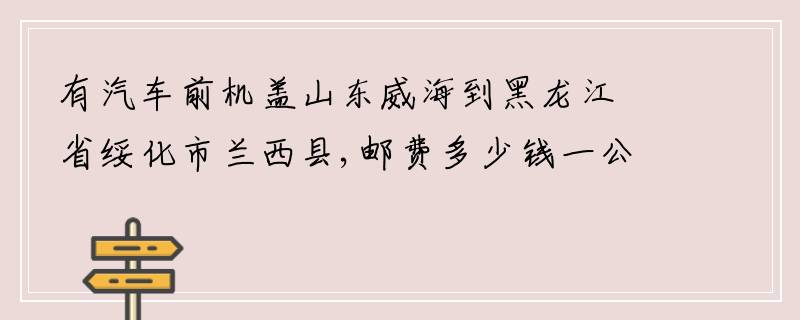 有汽车前机盖山东威海到黑龙江省绥化市兰西县,邮费多少钱一公斤？
