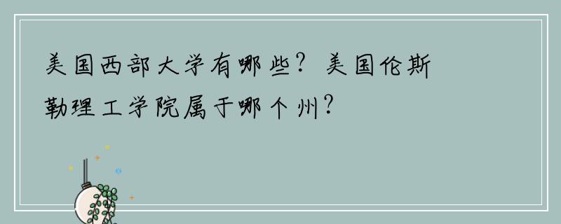 美国西部大学有哪些？美国伦斯勒理工学院属于哪个州？