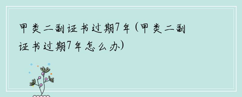 甲类二副证书过期7年(甲类二副证书过期7年怎么办)