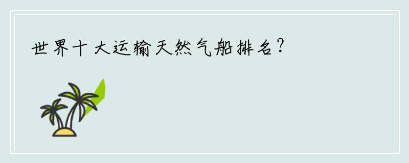 世界十大运输天然气船排名？