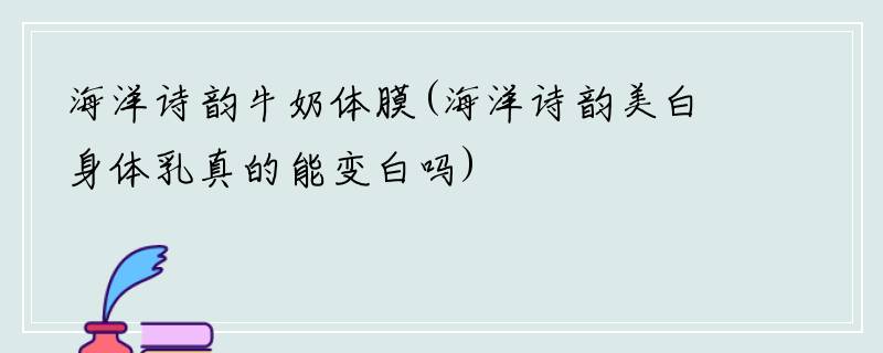 海洋诗韵牛奶体膜(海洋诗韵美白身体乳真的能变白吗)