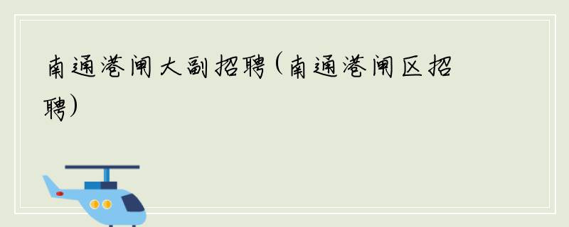 南通港闸大副招聘(南通港闸区招聘)