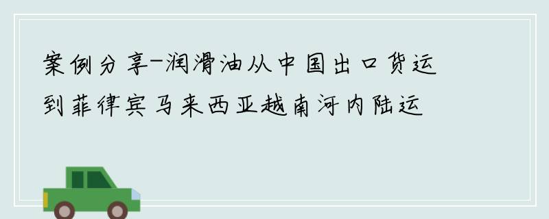 案例分享-润滑油从中国出口货运到菲律宾马来西亚越南河内陆运物流专线