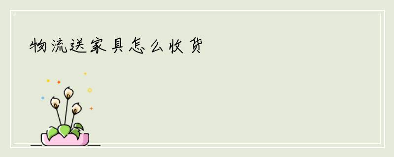 物流送家具怎么收货