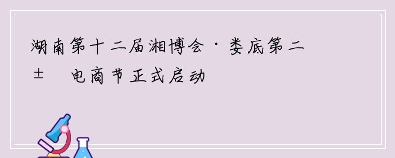 湖南第十二届湘博会·娄底第二届电商节正式启动
