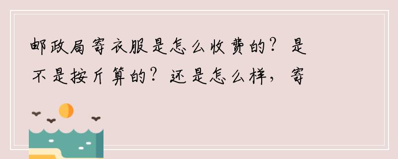 邮政局寄衣服是怎么收费的？是不是按斤算的？还是怎么样，寄十斤衣服大概收多少钱