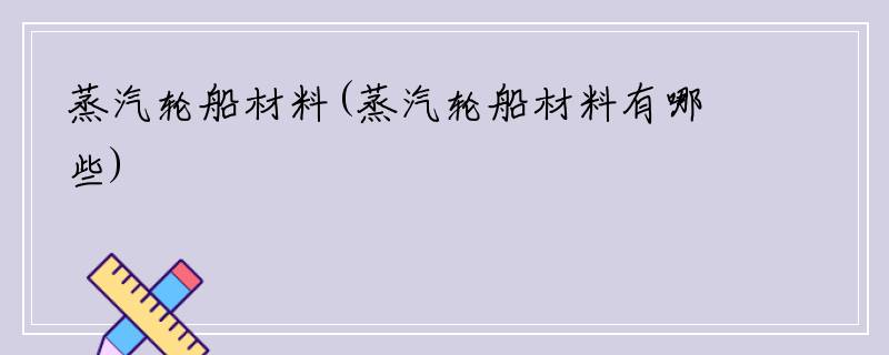 蒸汽轮船材料(蒸汽轮船材料有哪些)