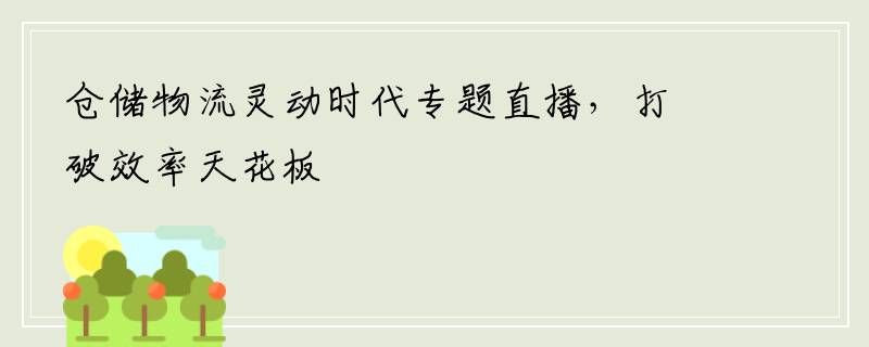 仓储物流灵动时代专题直播，打破效率天花板