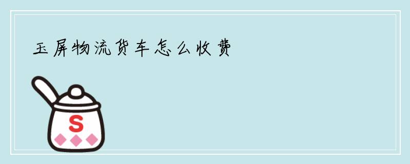玉屏物流货车怎么收费
