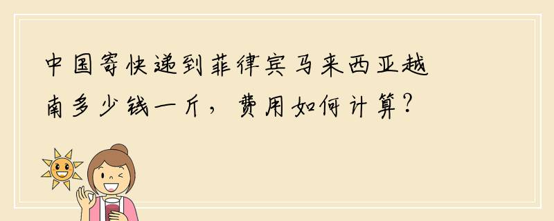 中国寄快递到菲律宾马来西亚越南多少钱一斤，费用如何计算？