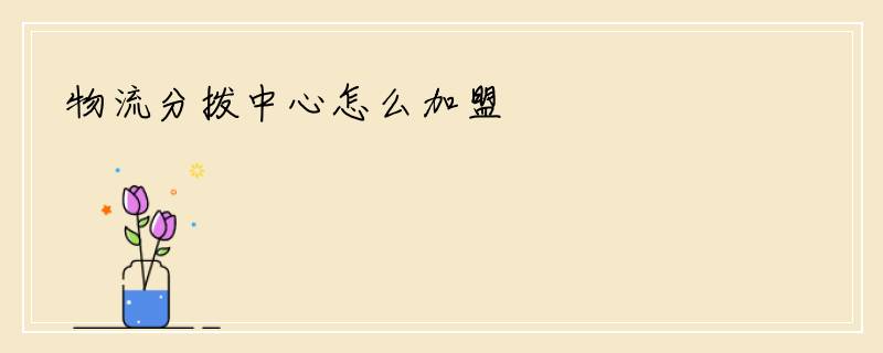 物流分拨中心怎么加盟