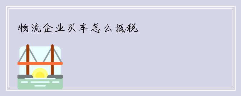 物流企业买车怎么抵税