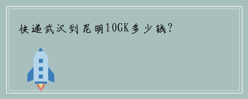 快递武汉到昆明10GK多少钱？