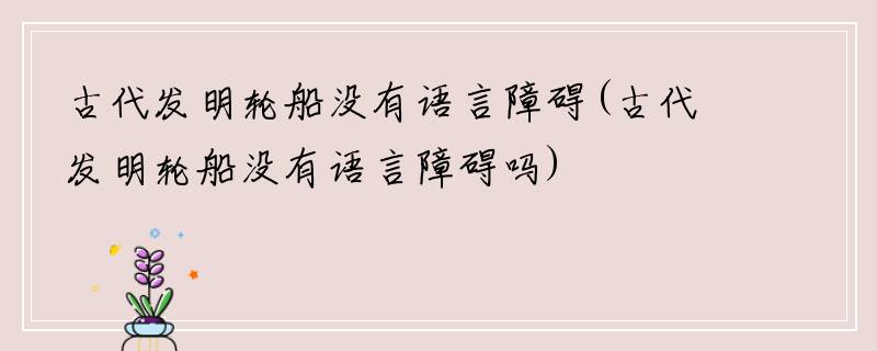 古代发明轮船没有语言障碍(古代发明轮船没有语言障碍吗)