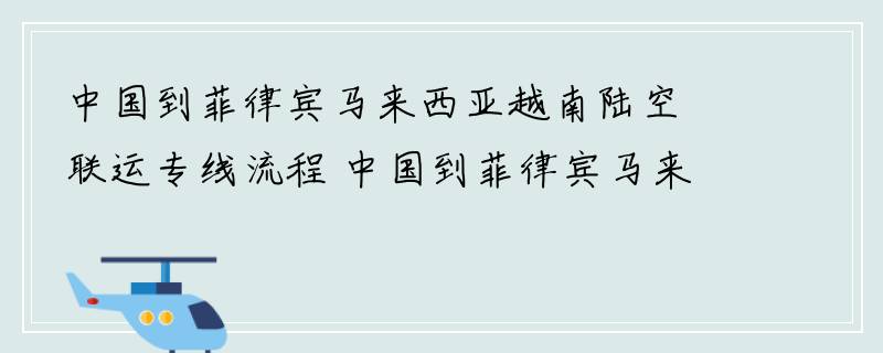 中国到菲律宾马来西亚越南陆空联运专线流程 中国到菲律宾马来西亚越南陆空联运专线时效