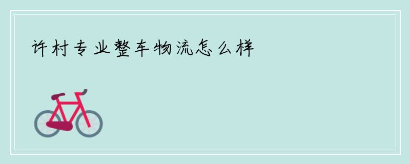 许村专业整车物流怎么样