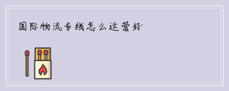 国际物流专线怎么运营好