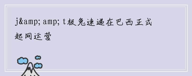j&amp;t极兔速递在巴西正式起网运营