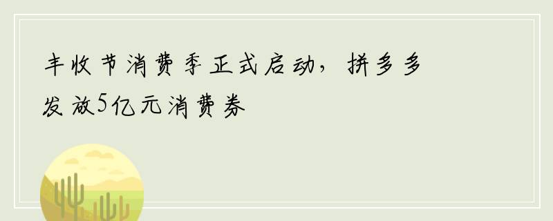 丰收节消费季正式启动，拼多多发放5亿元消费券