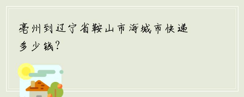 亳州到辽宁省鞍山市海城市快递多少钱？