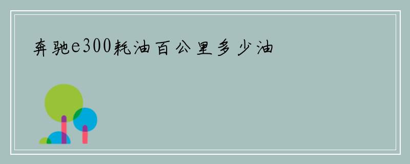 奔驰e300耗油百公里多少油