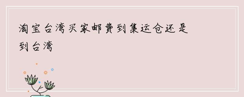 淘宝台湾买家邮费到集运仓还是到台湾