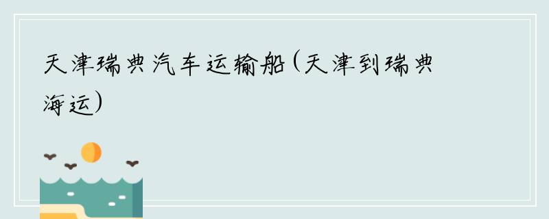 天津瑞典汽车运输船(天津到瑞典海运)