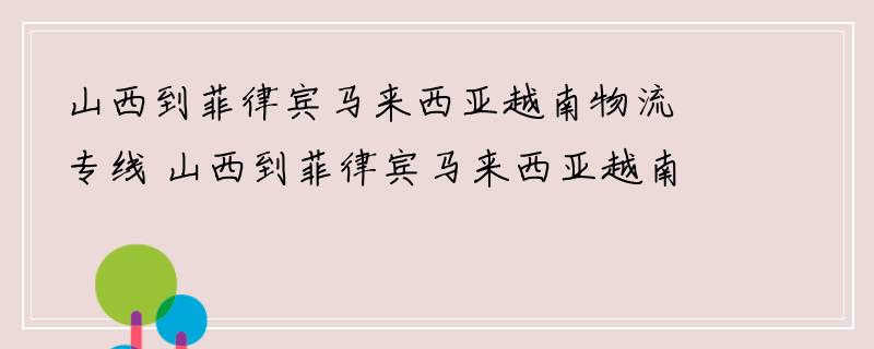 山西到菲律宾马来西亚越南物流专线 山西到菲律宾马来西亚越南物流公司 山西至菲律宾马来西亚越南货运专线