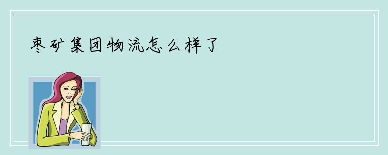枣矿集团物流怎么样了