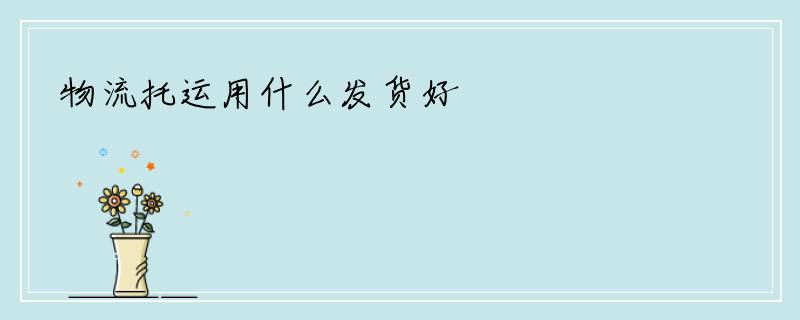物流托运用什么发货好