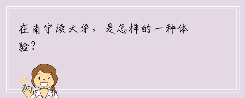 在南宁读大学，是怎样的一种体验？
