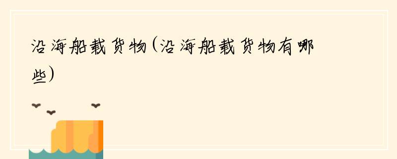 沿海船载货物(沿海船载货物有哪些)
