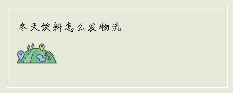 冬天饮料怎么发物流