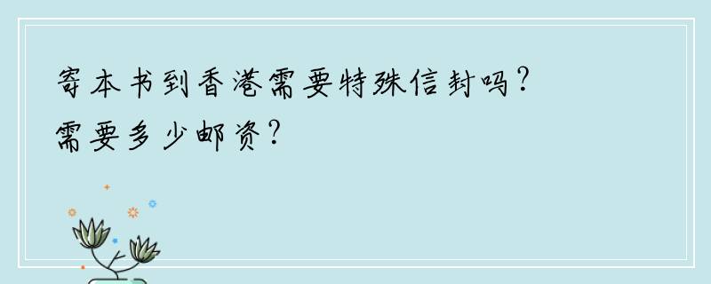 寄本书到香港需要特殊信封吗？需要多少邮资？