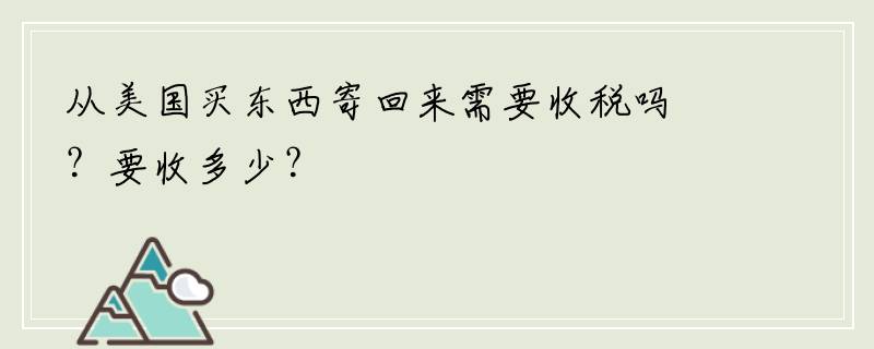 从美国买东西寄回来需要收税吗？要收多少？