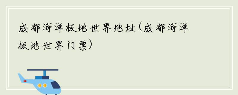 成都海洋极地世界地址(成都海洋极地世界门票)