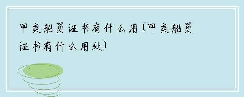 甲类船员证书有什么用(甲类船员证书有什么用处)