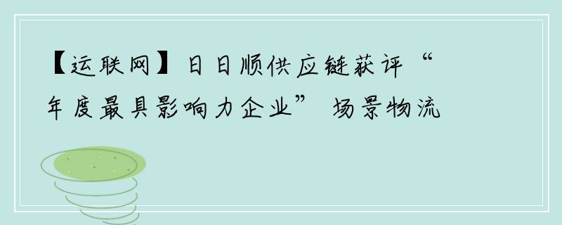 【运联网】日日顺供应链获评“年度最具影响力企业” 场景物流生态品牌持续领跑