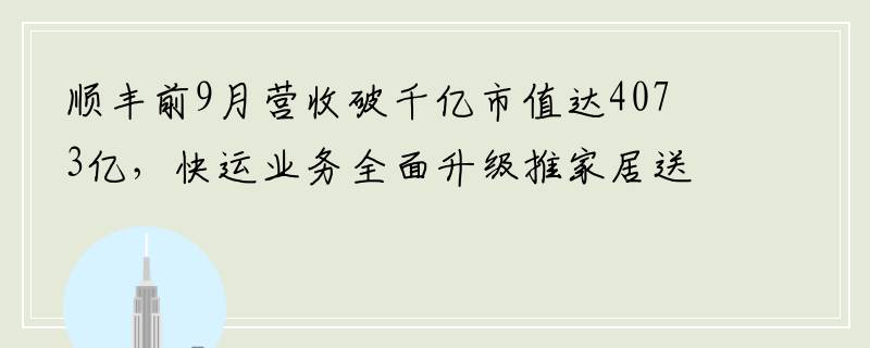 顺丰前9月营收破千亿市值达4073亿，快运业务全面升级推家居送装服务