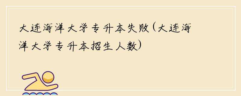大连海洋大学专升本失败(大连海洋大学专升本招生人数)