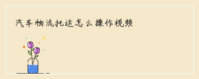 汽车物流托运怎么操作视频