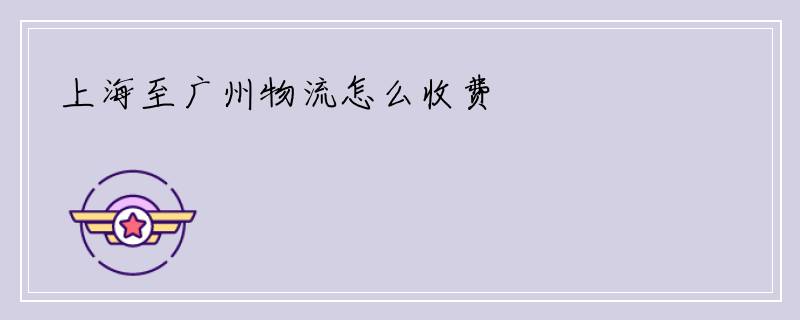 上海至广州物流怎么收费