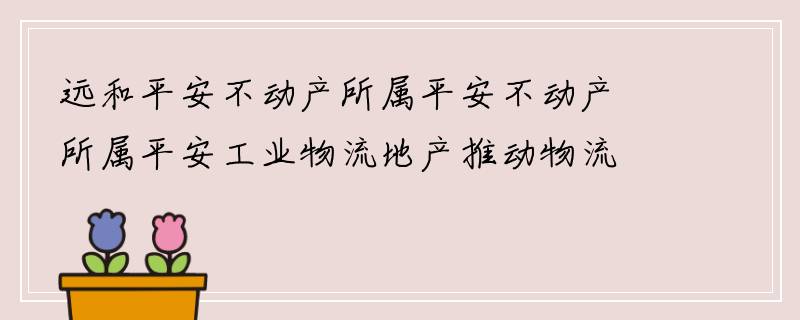 远和平安不动产所属平安不动产所属平安工业物流地产推动物流地产