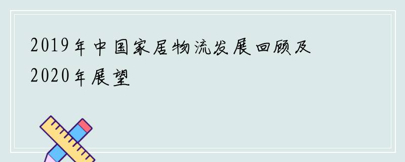2019年中国家居物流发展回顾及2020年展望